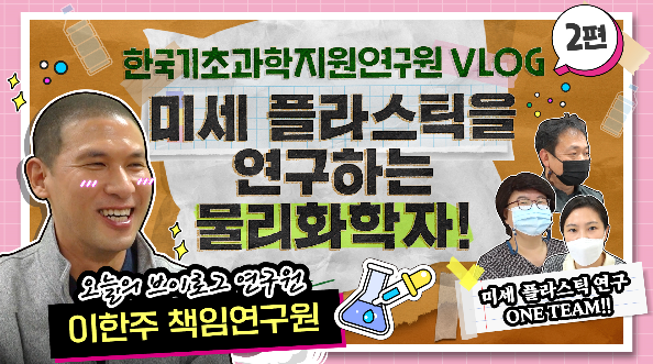 한국기초과학지원연구원 VLOG 2편 미세 플라스틱을 연구하는 물리화학자! 오늘의 브리로그 연구원 이한주 책임연구원 미세 플라스틱 연구 ONE TEAM!